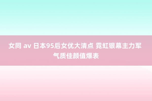 女同 av 日本95后女优大清点 霓虹银幕主力军 气质佳颜值爆表