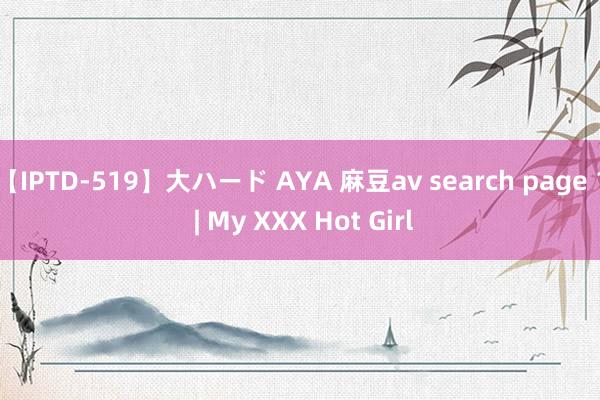 【IPTD-519】大ハード AYA 麻豆av search page 1 | My XXX Hot Girl