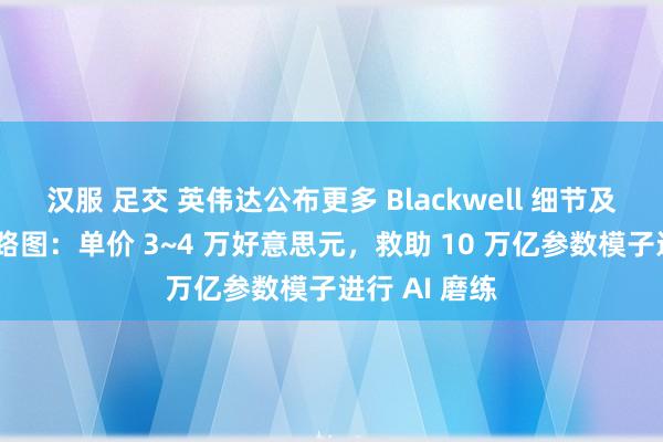 汉服 足交 英伟达公布更多 Blackwell 细节及当年居品道路图：单价 3~4 万好意思元，救助 10 万亿参数模子进行 AI 磨练