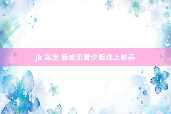 jk 露出 新成见青少版线上教养