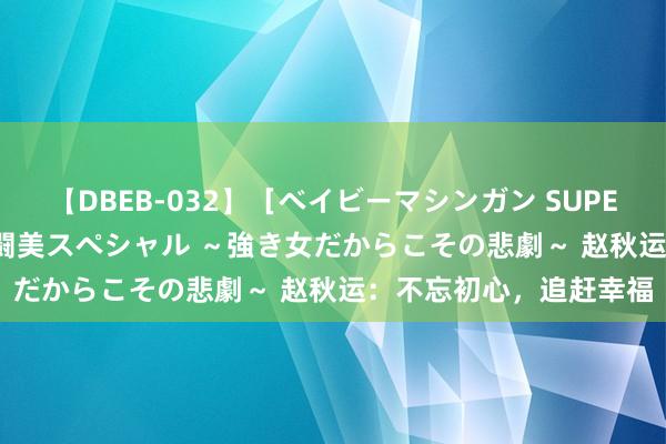 【DBEB-032】［ベイビーマシンガン SUPER BEST ］ガチンコ女闘美スペシャル ～強き女だからこその悲劇～ 赵秋运：不忘初心，追赶幸福