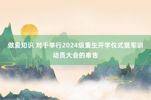 做爱知识 对于举行2024级重生开学仪式暨军训动员大会的奉告