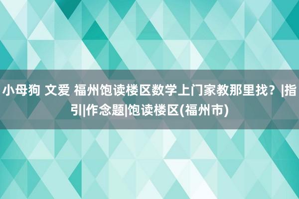 小母狗 文爱 福州饱读楼区数学上门家教那里找？|指引|作念题|饱读楼区(福州市)