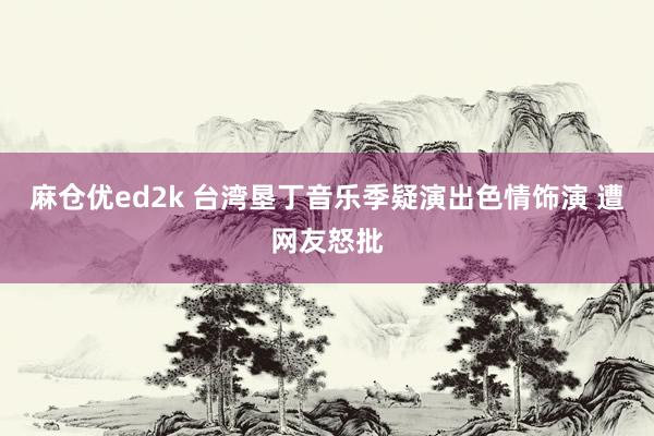 麻仓优ed2k 台湾垦丁音乐季疑演出色情饰演 遭网友怒批