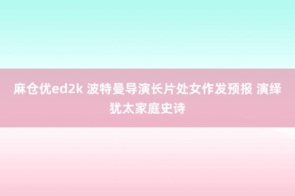 麻仓优ed2k 波特曼导演长片处女作发预报 演绎犹太家庭史诗