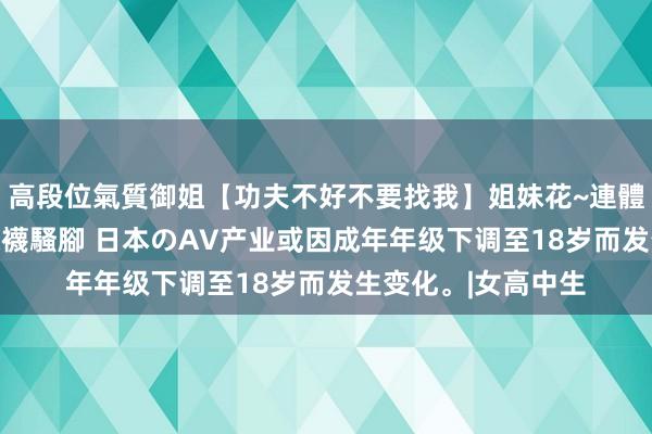 高段位氣質御姐【功夫不好不要找我】姐妹花~連體絲襪~大奶晃動~絲襪騷腳 日本のAV产业或因成年年级下调至18岁而发生变化。|女高中生