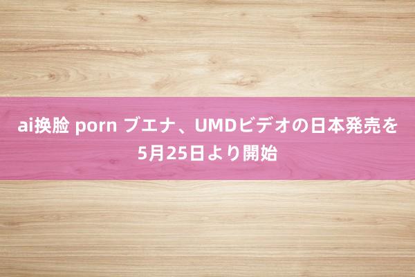 ai换脸 porn ブエナ、UMDビデオの日本発売を5月25日より開始