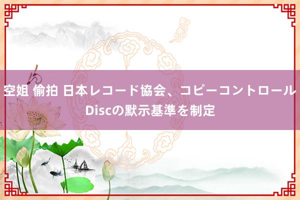 空姐 偷拍 日本レコード協会、コピーコントロールDiscの默示基準を制定