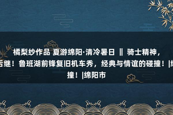 橘梨纱作品 夏游绵阳·清冷暑日 ‖ 骑士精神，前仆后继！鲁班湖前锋复旧机车秀，经典与情谊的碰撞！|绵阳市