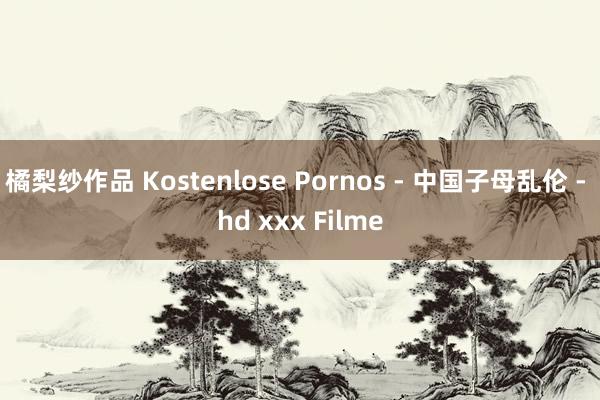 橘梨纱作品 Kostenlose Pornos - 中国子母乱伦 - hd xxx Filme