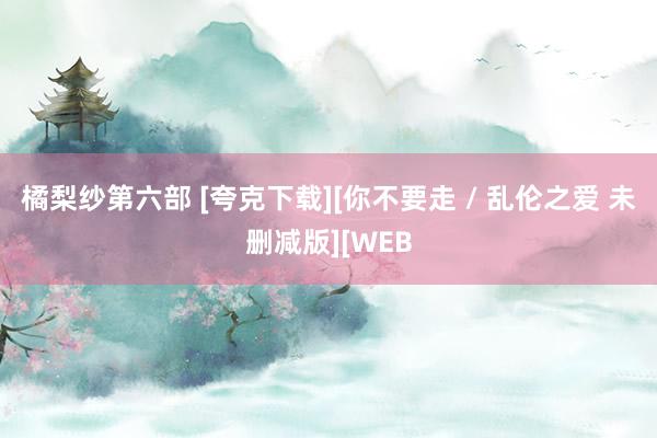 橘梨纱第六部 [夸克下载][你不要走 / 乱伦之爱 未删减版][WEB