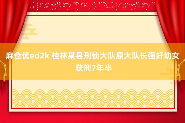 麻仓优ed2k 桂林某县刑侦大队原大队长强奸幼女 获刑7年半