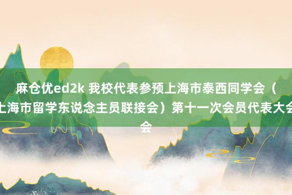 麻仓优ed2k 我校代表参预上海市泰西同学会（上海市留学东说念主员联接会）第十一次会员代表大会