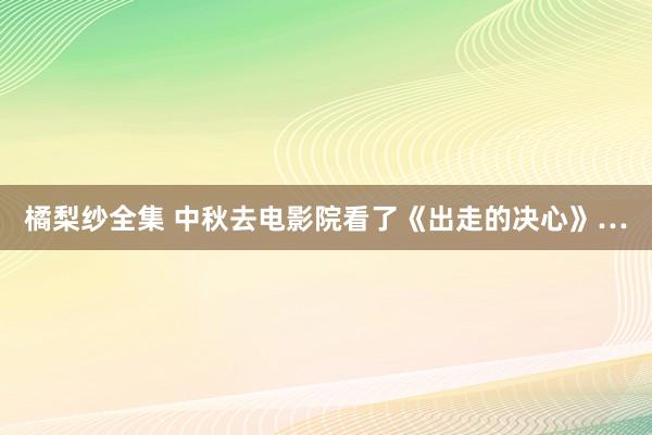 橘梨纱全集 中秋去电影院看了《出走的决心》…