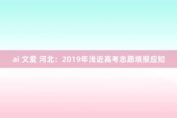 ai 文爱 河北：2019年浅近高考志愿填报应知