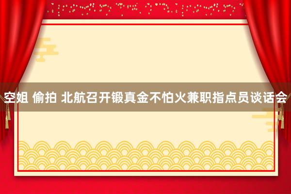 空姐 偷拍 北航召开锻真金不怕火兼职指点员谈话会