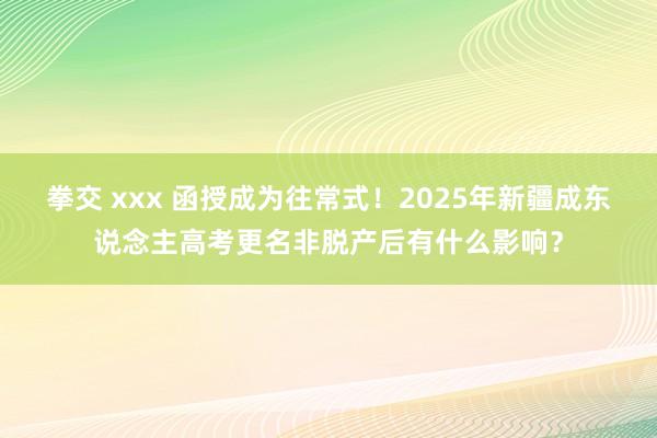 拳交 xxx 函授成为往常式！2025年新疆成东说念主高考更名非脱产后有什么影响？