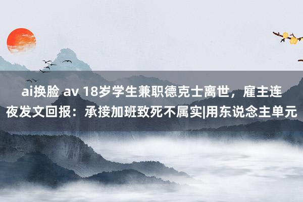 ai换脸 av 18岁学生兼职德克士离世，雇主连夜发文回报：承接加班致死不属实|用东说念主单元