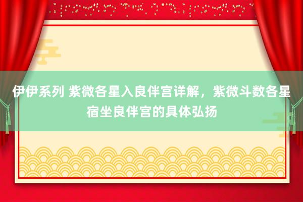 伊伊系列 紫微各星入良伴宫详解，紫微斗数各星宿坐良伴宫的具体弘扬