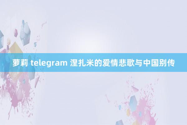 萝莉 telegram 涅扎米的爱情悲歌与中国别传