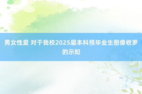 男女性爱 对于我校2025届本科预毕业生图像收罗的示知