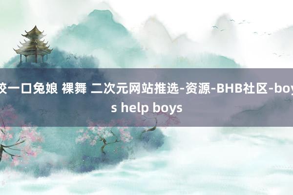 咬一口兔娘 裸舞 二次元网站推选-资源-BHB社区-boys help boys