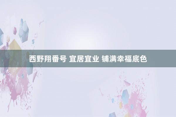 西野翔番号 宜居宜业 铺满幸福底色