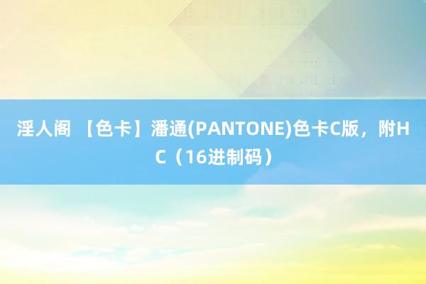 淫人阁 【色卡】潘通(PANTONE)色卡C版，附HC（16进制码）